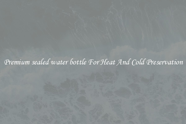 Premium sealed water bottle For Heat And Cold Preservation