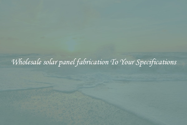 Wholesale solar panel fabrication To Your Specifications