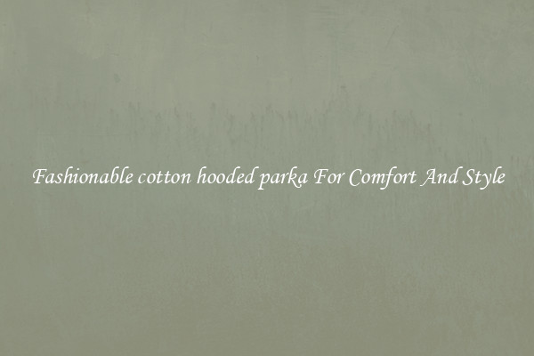 Fashionable cotton hooded parka For Comfort And Style