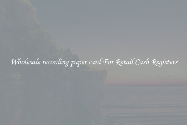 Wholesale recording paper card For Retail Cash Registers