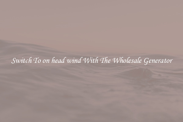 Switch To on head wind With The Wholesale Generator