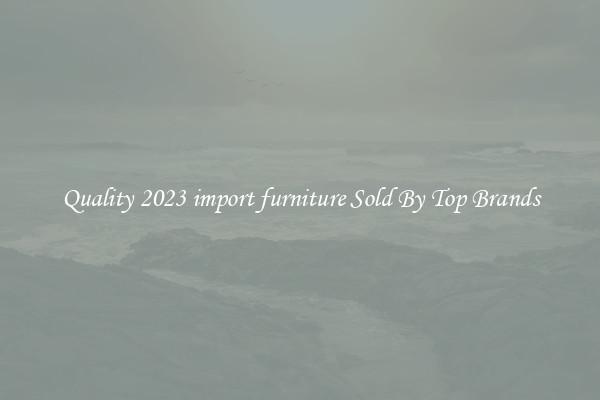 Quality 2023 import furniture Sold By Top Brands