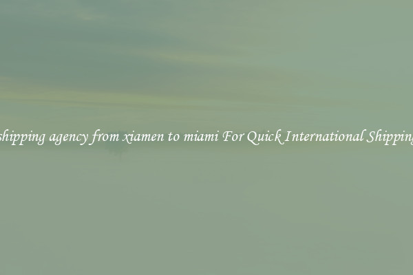 shipping agency from xiamen to miami For Quick International Shipping