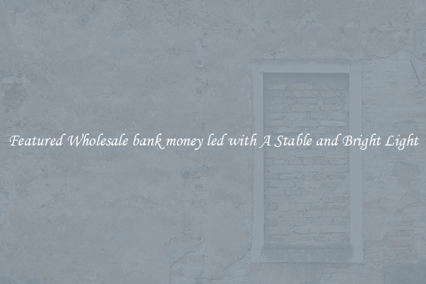 Featured Wholesale bank money led with A Stable and Bright Light