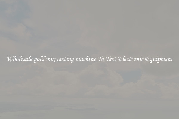 Wholesale gold mix testing machine To Test Electronic Equipment