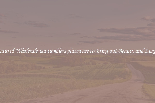 Featured Wholesale tea tumblers glassware to Bring out Beauty and Luxury