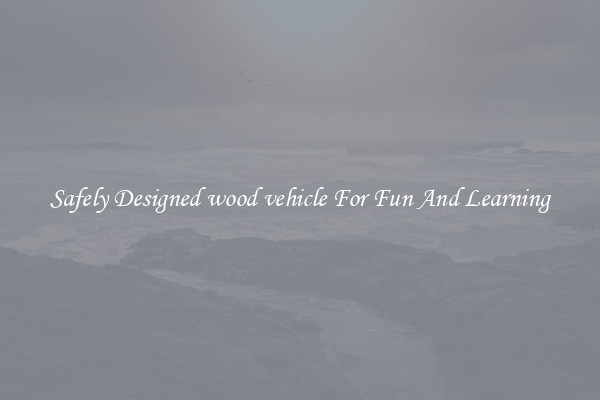 Safely Designed wood vehicle For Fun And Learning