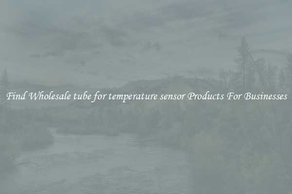 Find Wholesale tube for temperature sensor Products For Businesses
