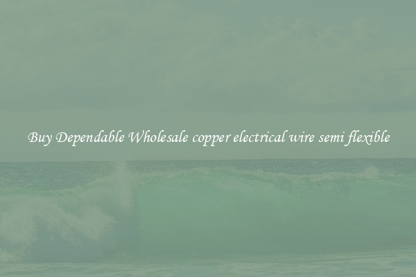 Buy Dependable Wholesale copper electrical wire semi flexible