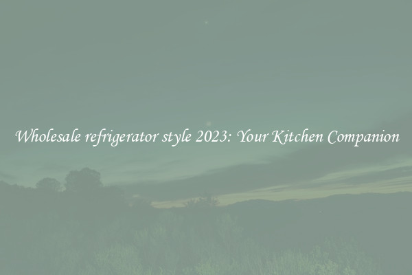 Wholesale refrigerator style 2023: Your Kitchen Companion