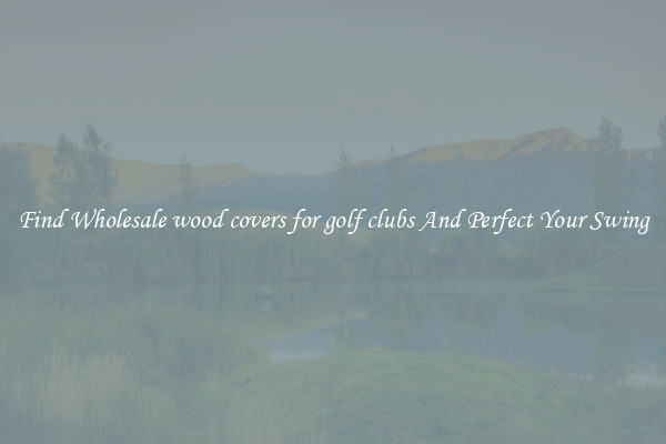 Find Wholesale wood covers for golf clubs And Perfect Your Swing