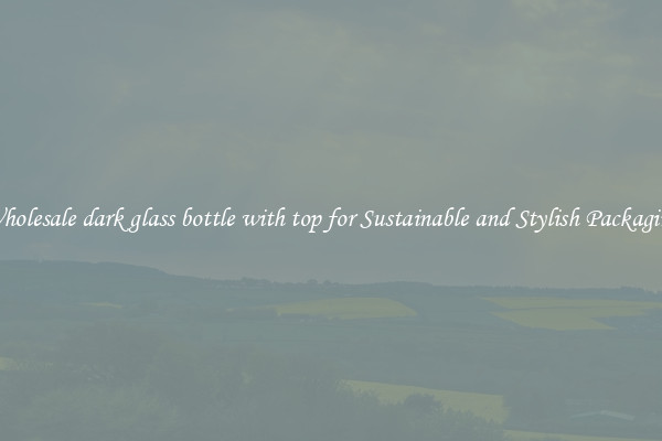 Wholesale dark glass bottle with top for Sustainable and Stylish Packaging