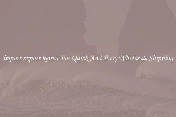import export kenya For Quick And Easy Wholesale Shipping