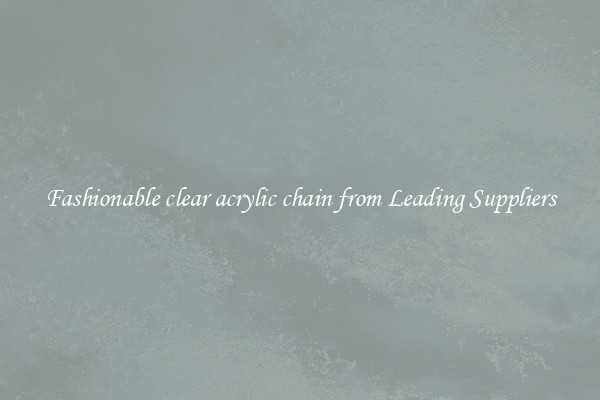 Fashionable clear acrylic chain from Leading Suppliers