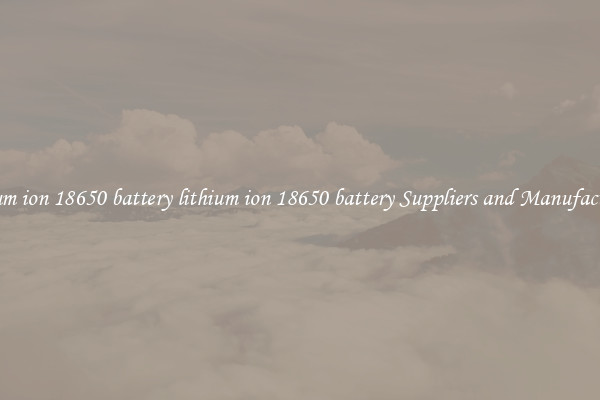 lithium ion 18650 battery lithium ion 18650 battery Suppliers and Manufacturers