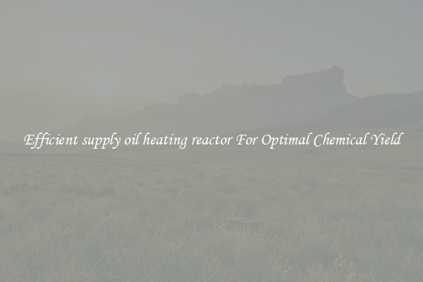 Efficient supply oil heating reactor For Optimal Chemical Yield