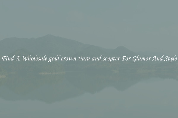 Find A Wholesale gold crown tiara and scepter For Glamor And Style