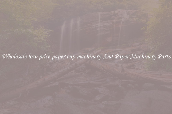 Wholesale low price paper cup machinery And Paper Machinery Parts