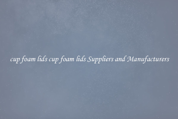 cup foam lids cup foam lids Suppliers and Manufacturers
