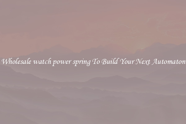 Wholesale watch power spring To Build Your Next Automaton
