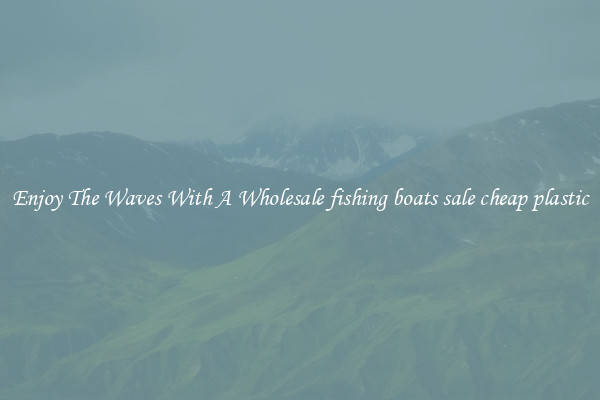 Enjoy The Waves With A Wholesale fishing boats sale cheap plastic