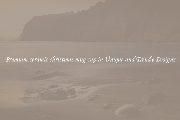 Premium ceramic christmas mug cup in Unique and Trendy Designs