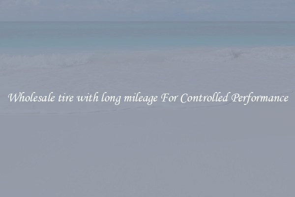 Wholesale tire with long mileage For Controlled Performance