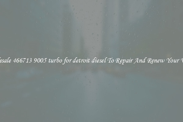 Wholesale 466713 9005 turbo for detroit diesel To Repair And Renew Your Vehicle