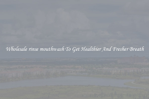 Wholesale rinse mouthwash To Get Healthier And Fresher Breath
