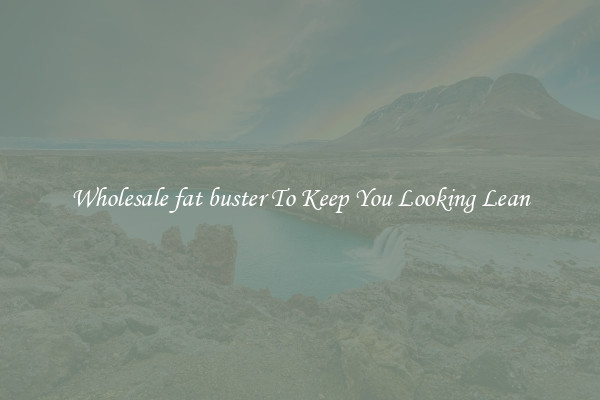 Wholesale fat buster To Keep You Looking Lean