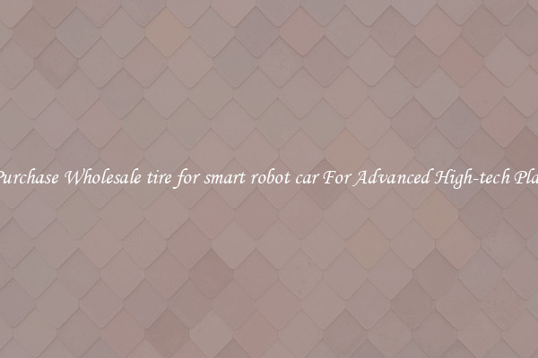 Purchase Wholesale tire for smart robot car For Advanced High-tech Play
