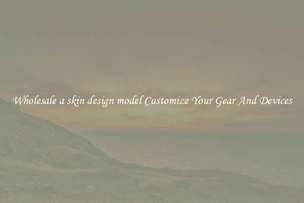 Wholesale a skin design model Customize Your Gear And Devices