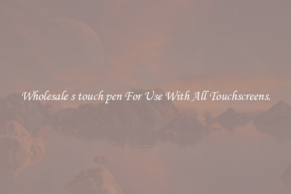 Wholesale s touch pen For Use With All Touchscreens.