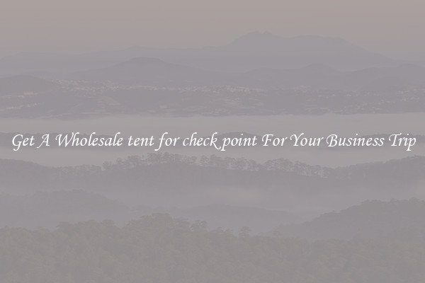 Get A Wholesale tent for check point For Your Business Trip