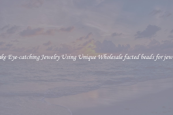 Make Eye-catching Jewelry Using Unique Wholesale facted beads for jewelry