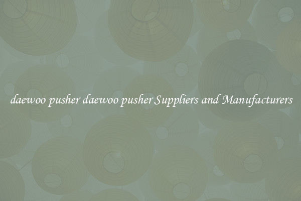 daewoo pusher daewoo pusher Suppliers and Manufacturers