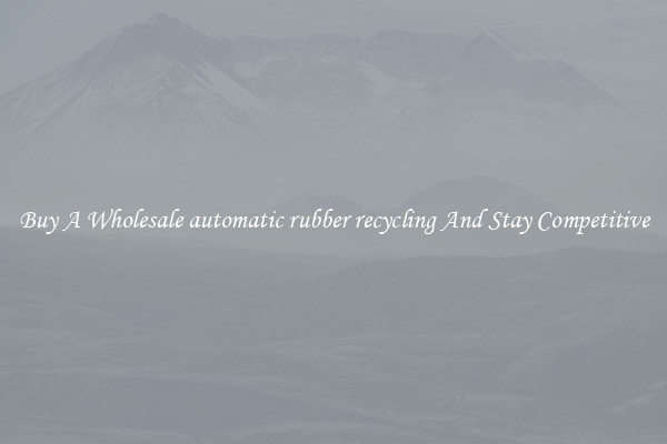 Buy A Wholesale automatic rubber recycling And Stay Competitive