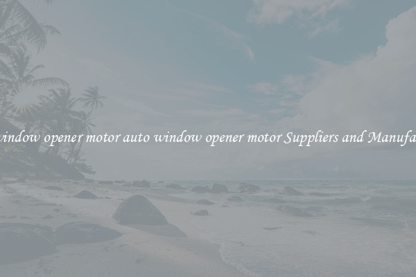 auto window opener motor auto window opener motor Suppliers and Manufacturers