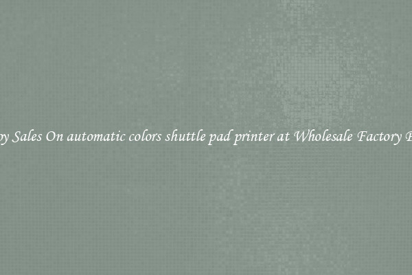 Enjoy Sales On automatic colors shuttle pad printer at Wholesale Factory Prices