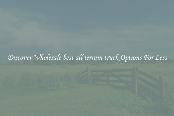 Discover Wholesale best all terrain truck Options For Less
