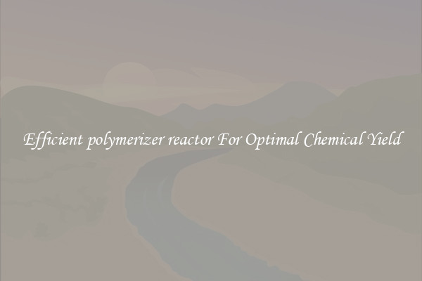 Efficient polymerizer reactor For Optimal Chemical Yield