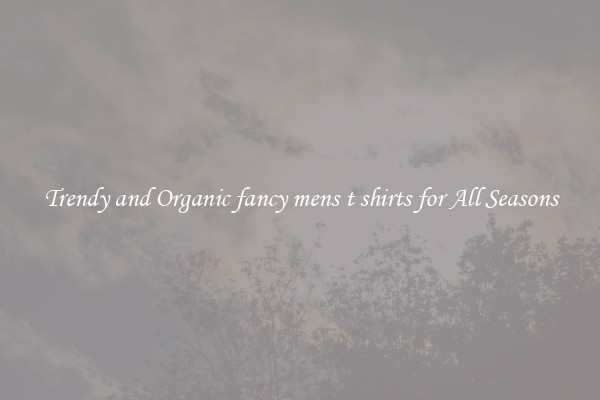 Trendy and Organic fancy mens t shirts for All Seasons