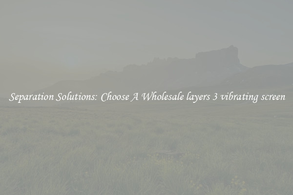 Separation Solutions: Choose A Wholesale layers 3 vibrating screen