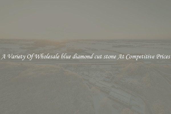 A Variety Of Wholesale blue diamond cut stone At Competitive Prices