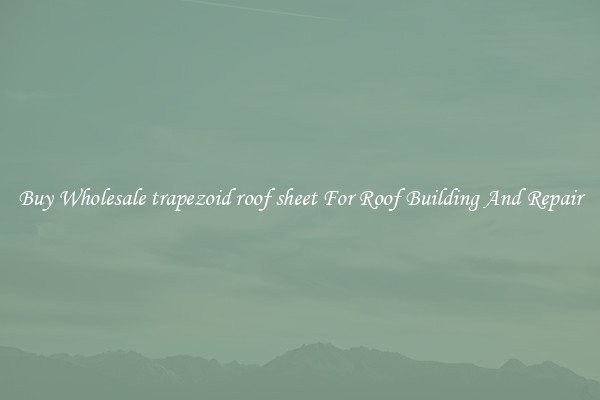 Buy Wholesale trapezoid roof sheet For Roof Building And Repair