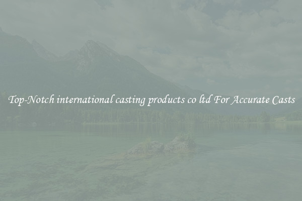 Top-Notch international casting products co ltd For Accurate Casts