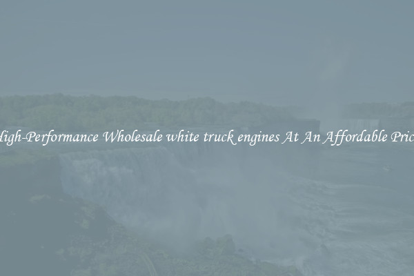 High-Performance Wholesale white truck engines At An Affordable Price 