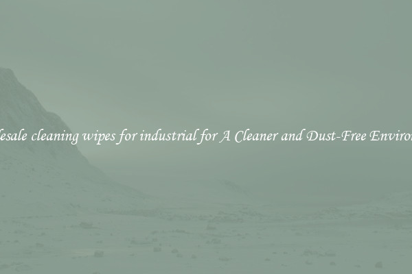 Wholesale cleaning wipes for industrial for A Cleaner and Dust-Free Environment