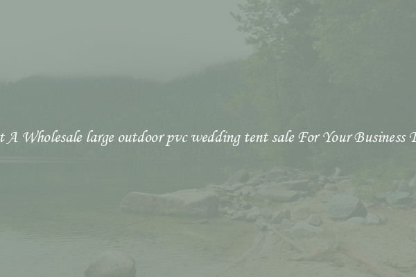 Get A Wholesale large outdoor pvc wedding tent sale For Your Business Trip